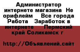 Администратор интернете магазина. Не орифлейм. - Все города Работа » Заработок в интернете   . Пермский край,Соликамск г.